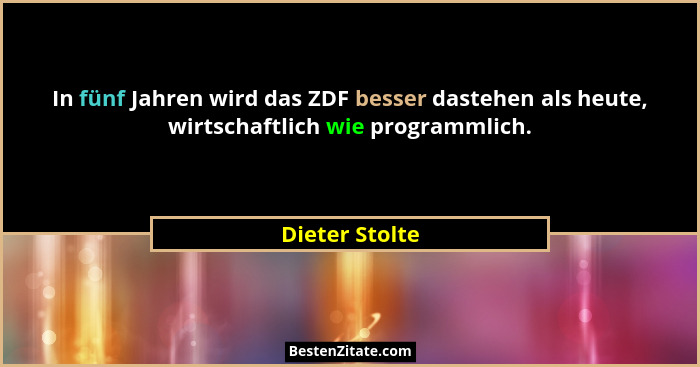 In fünf Jahren wird das ZDF besser dastehen als heute, wirtschaftlich wie programmlich.... - Dieter Stolte