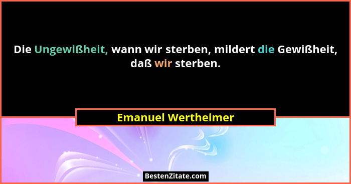 Die Ungewißheit, wann wir sterben, mildert die Gewißheit, daß wir sterben.... - Emanuel Wertheimer