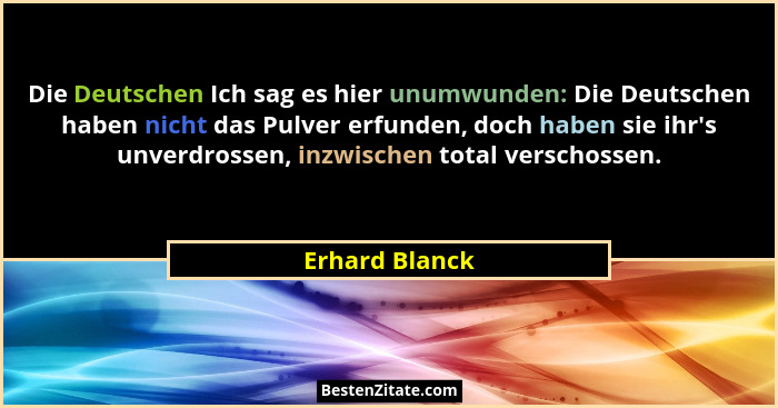 Die Deutschen Ich sag es hier unumwunden: Die Deutschen haben nicht das Pulver erfunden, doch haben sie ihr's unverdrossen, inzwis... - Erhard Blanck