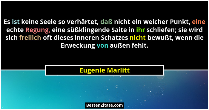 Es ist keine Seele so verhärtet, daß nicht ein weicher Punkt, eine echte Regung, eine süßklingende Saite in ihr schliefen; sie wird... - Eugenie Marlitt