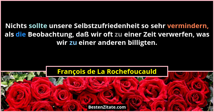 Nichts sollte unsere Selbstzufriedenheit so sehr vermindern, als die Beobachtung, daß wir oft zu einer Zeit verwerfen,... - François de La Rochefoucauld