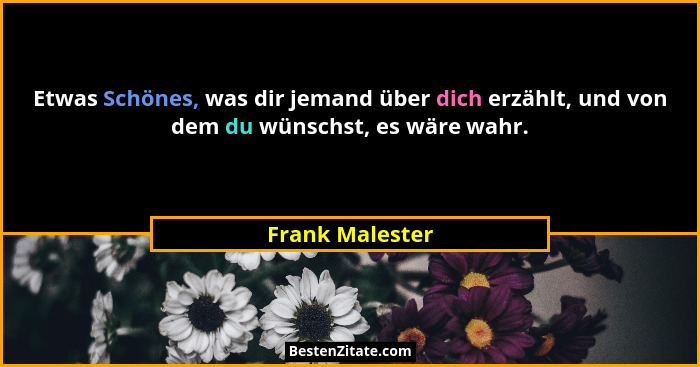 Etwas Schönes, was dir jemand über dich erzählt, und von dem du wünschst, es wäre wahr.... - Frank Malester