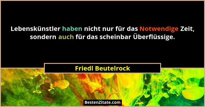 Lebenskünstler haben nicht nur für das Notwendige Zeit, sondern auch für das scheinbar Überflüssige.... - Friedl Beutelrock