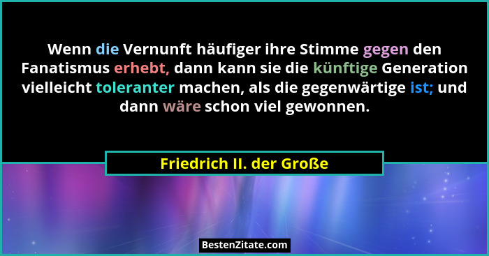 Wenn die Vernunft häufiger ihre Stimme gegen den Fanatismus erhebt, dann kann sie die künftige Generation vielleicht toleran... - Friedrich II. der Große