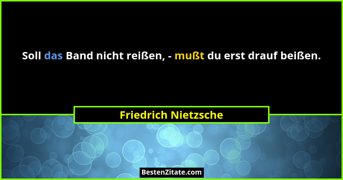 Soll das Band nicht reißen, - mußt du erst drauf beißen.... - Friedrich Nietzsche