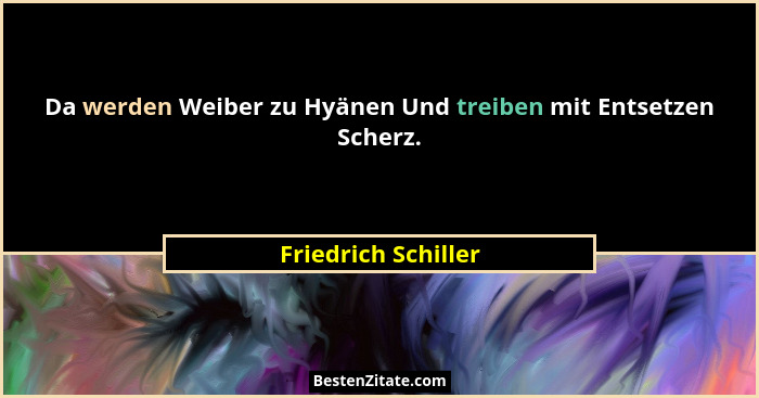 Da werden Weiber zu Hyänen Und treiben mit Entsetzen Scherz.... - Friedrich Schiller