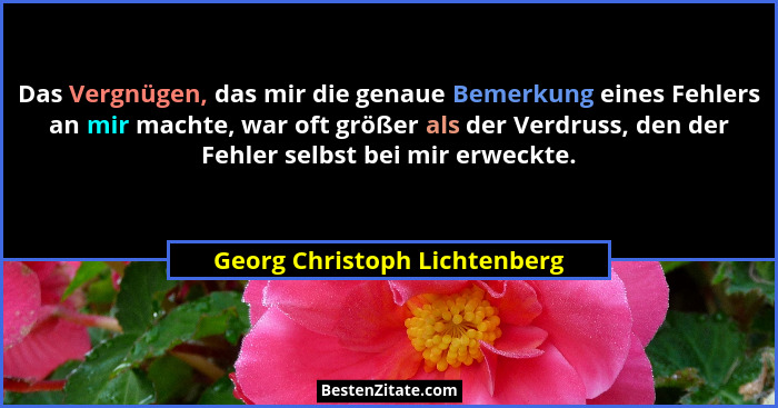 Das Vergnügen, das mir die genaue Bemerkung eines Fehlers an mir machte, war oft größer als der Verdruss, den der Fehler... - Georg Christoph Lichtenberg