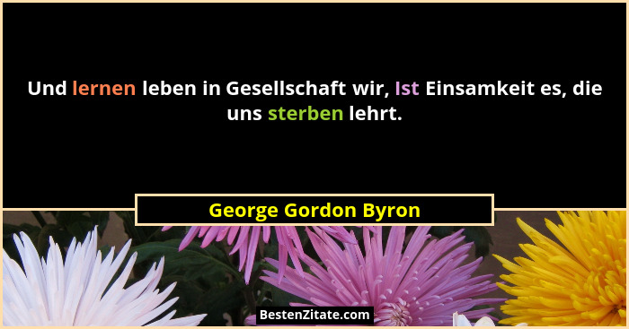 Und lernen leben in Gesellschaft wir, Ist Einsamkeit es, die uns sterben lehrt.... - George Gordon Byron
