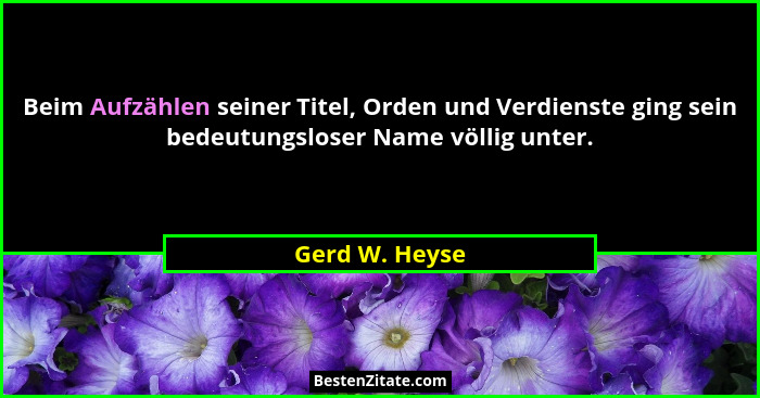 Beim Aufzählen seiner Titel, Orden und Verdienste ging sein bedeutungsloser Name völlig unter.... - Gerd W. Heyse