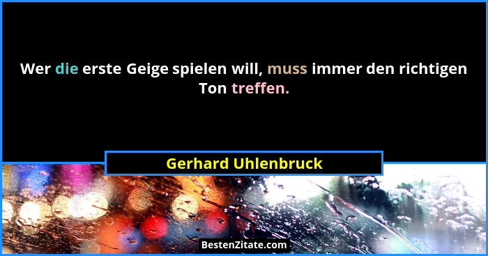 Wer die erste Geige spielen will, muss immer den richtigen Ton treffen.... - Gerhard Uhlenbruck