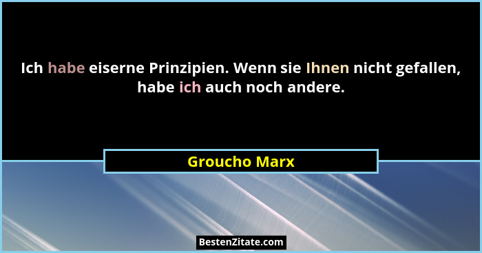 Ich habe eiserne Prinzipien. Wenn sie Ihnen nicht gefallen, habe ich auch noch andere.... - Groucho Marx
