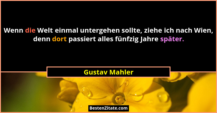 Wenn die Welt einmal untergehen sollte, ziehe ich nach Wien, denn dort passiert alles fünfzig Jahre später.... - Gustav Mahler