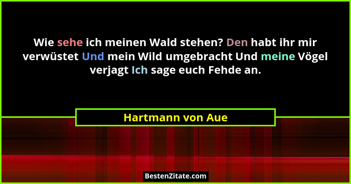 Wie sehe ich meinen Wald stehen? Den habt ihr mir verwüstet Und mein Wild umgebracht Und meine Vögel verjagt Ich sage euch Fehde an... - Hartmann von Aue