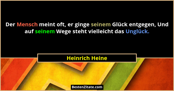 Der Mensch meint oft, er ginge seinem Glück entgegen, Und auf seinem Wege steht vielleicht das Unglück.... - Heinrich Heine