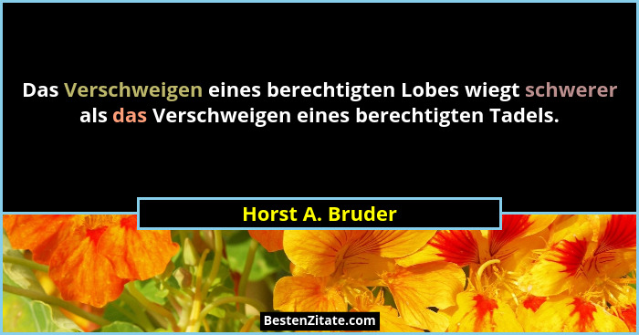 Das Verschweigen eines berechtigten Lobes wiegt schwerer als das Verschweigen eines berechtigten Tadels.... - Horst A. Bruder