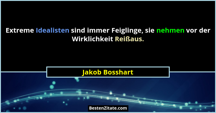 Extreme Idealisten sind immer Feiglinge, sie nehmen vor der Wirklichkeit Reißaus.... - Jakob Bosshart