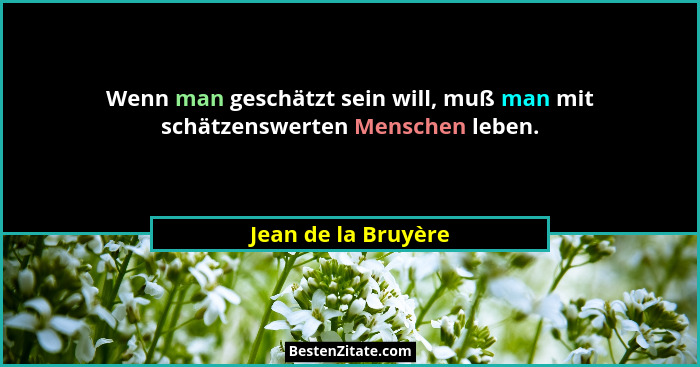 Wenn man geschätzt sein will, muß man mit schätzenswerten Menschen leben.... - Jean de la Bruyère