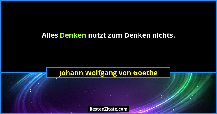 Alles Denken nutzt zum Denken nichts.... - Johann Wolfgang von Goethe