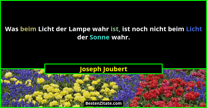 Was beim Licht der Lampe wahr ist, ist noch nicht beim Licht der Sonne wahr.... - Joseph Joubert