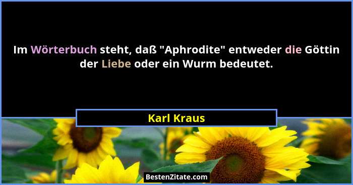 Im Wörterbuch steht, daß "Aphrodite" entweder die Göttin der Liebe oder ein Wurm bedeutet.... - Karl Kraus