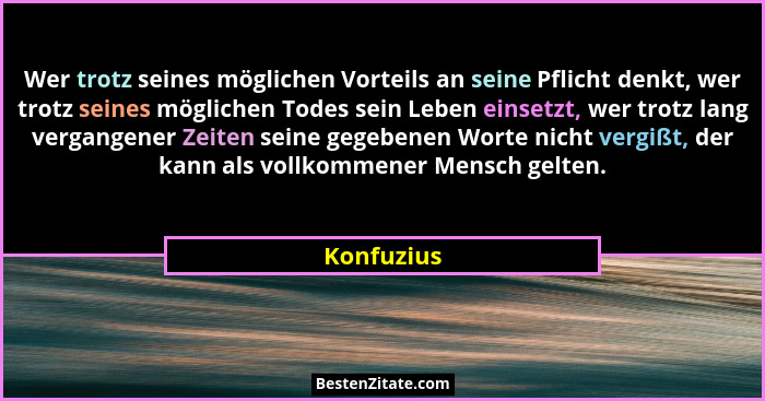 Wer trotz seines möglichen Vorteils an seine Pflicht denkt, wer trotz seines möglichen Todes sein Leben einsetzt, wer trotz lang vergangen... - Konfuzius