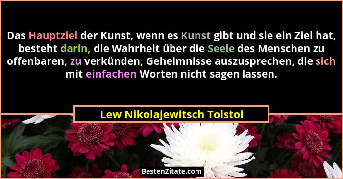 Das Hauptziel der Kunst, wenn es Kunst gibt und sie ein Ziel hat, besteht darin, die Wahrheit über die Seele des Menschen... - Lew Nikolajewitsch Tolstoi