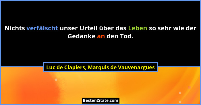 Nichts verfälscht unser Urteil über das Leben so sehr wie der Gedanke an den Tod.... - Luc de Clapiers, Marquis de Vauvenargues