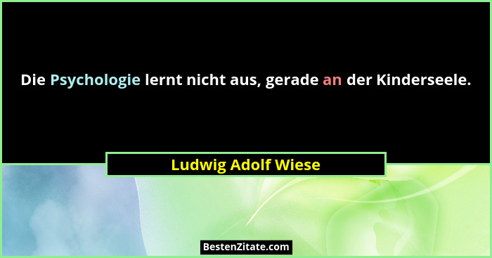 Die Psychologie lernt nicht aus, gerade an der Kinderseele.... - Ludwig Adolf Wiese