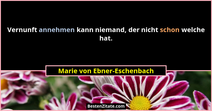 Vernunft annehmen kann niemand, der nicht schon welche hat.... - Marie von Ebner-Eschenbach