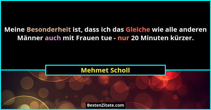 Meine Besonderheit ist, dass ich das Gleiche wie alle anderen Männer auch mit Frauen tue - nur 20 Minuten kürzer.... - Mehmet Scholl