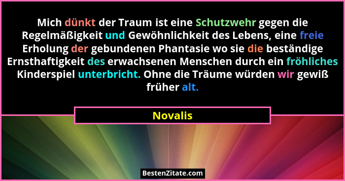 Mich dünkt der Traum ist eine Schutzwehr gegen die Regelmäßigkeit und Gewöhnlichkeit des Lebens, eine freie Erholung der gebundenen Phantasi... - Novalis