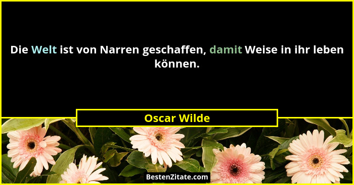 Die Welt ist von Narren geschaffen, damit Weise in ihr leben können.... - Oscar Wilde