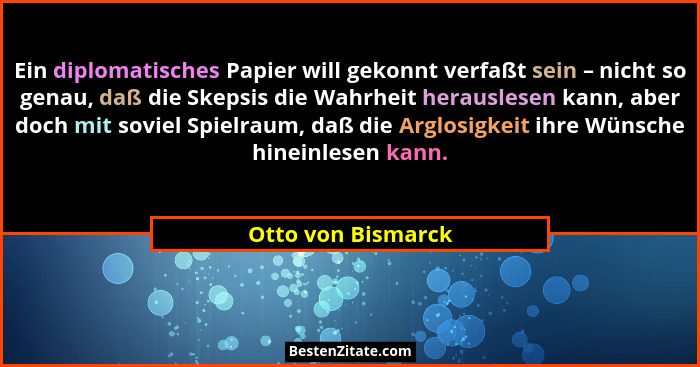 Ein diplomatisches Papier will gekonnt verfaßt sein – nicht so genau, daß die Skepsis die Wahrheit herauslesen kann, aber doch mit... - Otto von Bismarck