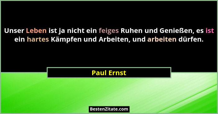 Unser Leben ist ja nicht ein feiges Ruhen und Genießen, es ist ein hartes Kämpfen und Arbeiten, und arbeiten dürfen.... - Paul Ernst