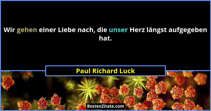 Wir gehen einer Liebe nach, die unser Herz längst aufgegeben hat.... - Paul Richard Luck