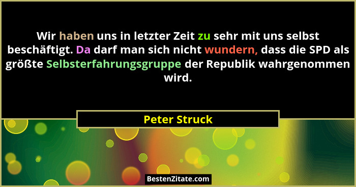 Wir haben uns in letzter Zeit zu sehr mit uns selbst beschäftigt. Da darf man sich nicht wundern, dass die SPD als größte Selbsterfahru... - Peter Struck