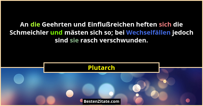 An die Geehrten und Einflußreichen heften sich die Schmeichler und mästen sich so; bei Wechselfällen jedoch sind sie rasch verschwunden.... - Plutarch
