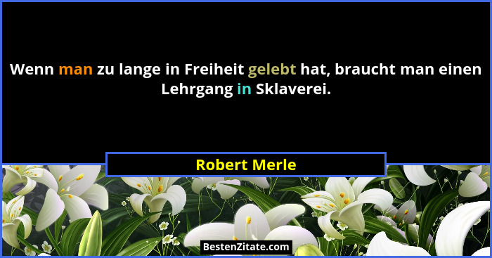 Wenn man zu lange in Freiheit gelebt hat, braucht man einen Lehrgang in Sklaverei.... - Robert Merle