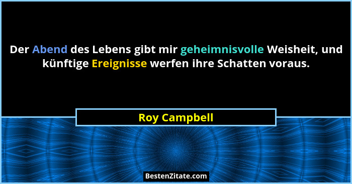 Der Abend des Lebens gibt mir geheimnisvolle Weisheit, und künftige Ereignisse werfen ihre Schatten voraus.... - Roy Campbell
