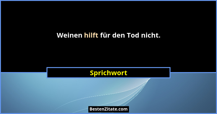 Weinen hilft für den Tod nicht.... - Sprichwort