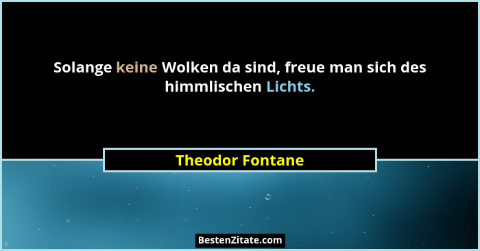 Solange keine Wolken da sind, freue man sich des himmlischen Lichts.... - Theodor Fontane