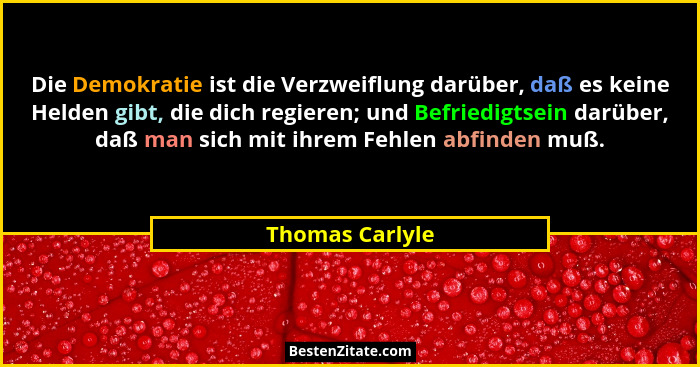 Die Demokratie ist die Verzweiflung darüber, daß es keine Helden gibt, die dich regieren; und Befriedigtsein darüber, daß man sich mi... - Thomas Carlyle