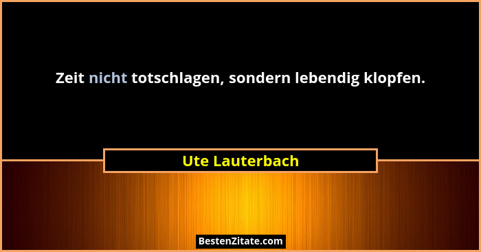Zeit nicht totschlagen, sondern lebendig klopfen.... - Ute Lauterbach