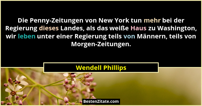 Die Penny-Zeitungen von New York tun mehr bei der Regierung dieses Landes, als das weiße Haus zu Washington, wir leben unter einer... - Wendell Phillips