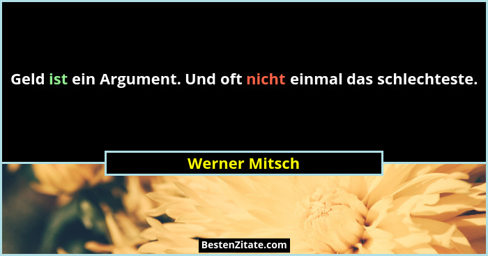Geld ist ein Argument. Und oft nicht einmal das schlechteste.... - Werner Mitsch