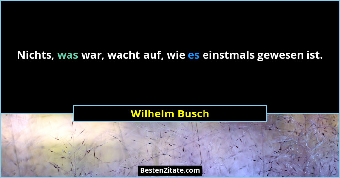 Nichts, was war, wacht auf, wie es einstmals gewesen ist.... - Wilhelm Busch
