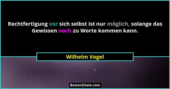 Rechtfertigung vor sich selbst ist nur möglich, solange das Gewissen noch zu Worte kommen kann.... - Wilhelm Vogel