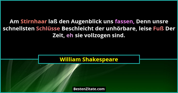 Am Stirnhaar laß den Augenblick uns fassen, Denn unsre schnellsten Schlüsse Beschleicht der unhörbare, leise Fuß Der Zeit, eh si... - William Shakespeare