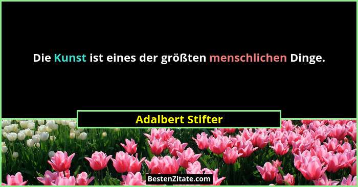 Die Kunst ist eines der größten menschlichen Dinge.... - Adalbert Stifter