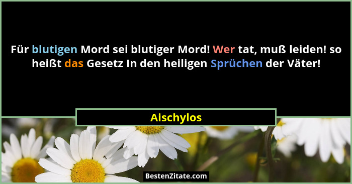 Für blutigen Mord sei blutiger Mord! Wer tat, muß leiden! so heißt das Gesetz In den heiligen Sprüchen der Väter!... - Aischylos